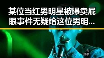 某位当红男明星被曝卖屁眼事件无疑给这位男明星带来巨大冲击，娱乐圈吃瓜爆料可信度引发热议