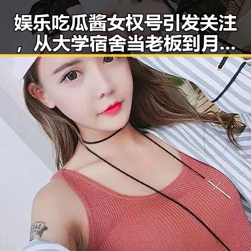 娱乐吃瓜酱女权号引发关注，从大学宿舍当老板到月赚4000元的奇迹