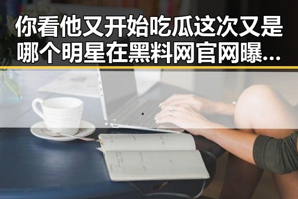 你看他又开始吃瓜这次又是哪个明星在黑料网官网曝光引发讨论