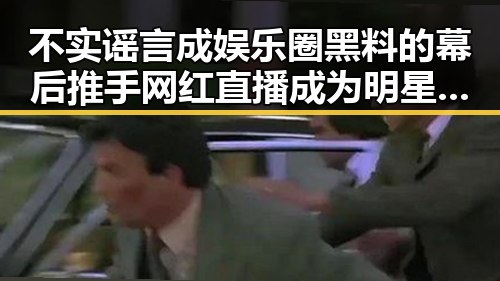 不实谣言成娱乐圈黑料的幕后推手网红直播成为明星的真实展示平台