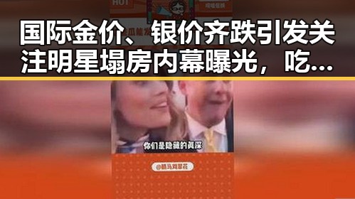国际金价、银价齐跌引发关注明星塌房内幕曝光，吃瓜酱尺码揭秘娱乐圈秘密