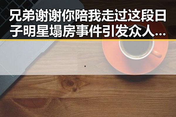 兄弟谢谢你陪我走过这段日子明星塌房事件引发众人关注，主播直播揭秘娱乐圈内幕带你以更加全面地了解明星让