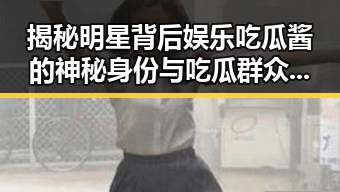 揭秘明星背后娱乐吃瓜酱的神秘身份与吃瓜群众的反差变化