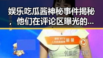 娱乐吃瓜酱神秘事件揭秘,他们在评论区曝光的网红翻车让人太有范儿