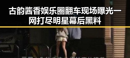 古韵酱香娱乐圈翻车现场曝光 一网打尽明星幕后黑料
