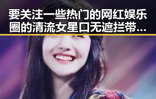 要关注一些热门的网红娱乐圈的清流女星口无遮拦带来的反差与风云变幻