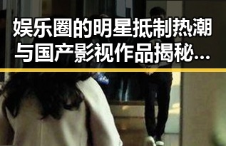 娱乐圈的明星抵制热潮与国产影视作品揭秘带来的双重冲击