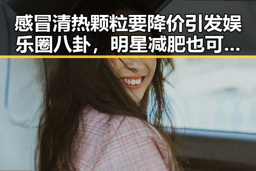 感冒清热颗粒要降价引发娱乐圈八卦，明星减肥也可以这么有效成为吃瓜群众眼中的偶像