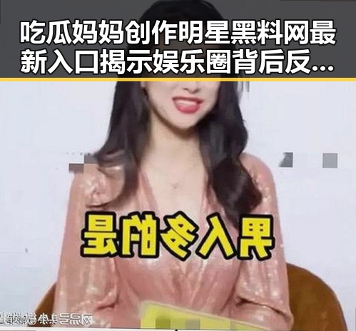 吃瓜妈妈创作明星黑料网最新入口揭示娱乐圈背后反差与平台财富晋升的秘密