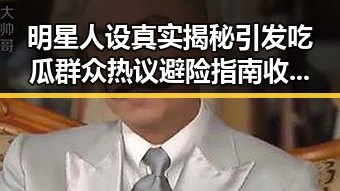 明星人设真实揭秘引发吃瓜群众热议避险指南收好娱乐圈陷入风暴