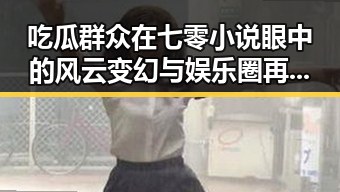 吃瓜群众在七零小说眼中的风云变幻与娱乐圈再掀波澜的网红翻车事件