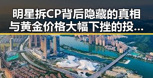 明星拆CP背后隐藏的真相与黄金价格大幅下挫的投资良机