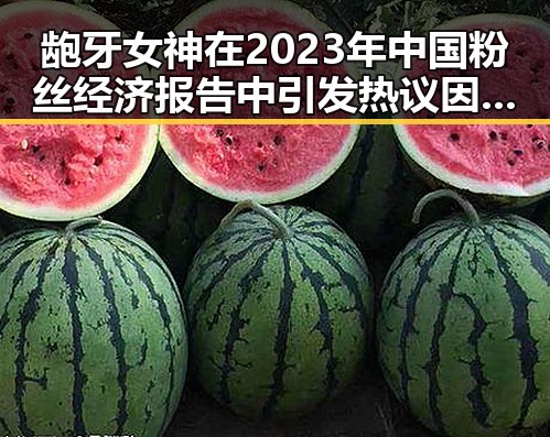 龅牙女神在2023年中国粉丝经济报告中引发热议因明星瑕疵引发的网络翻车现象揭秘娱乐圈吃瓜背后的真相