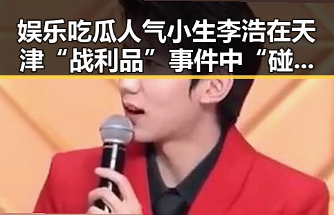 娱乐吃瓜人气小生李浩在天津“战利品”事件中“碰瓷”翻车引热议